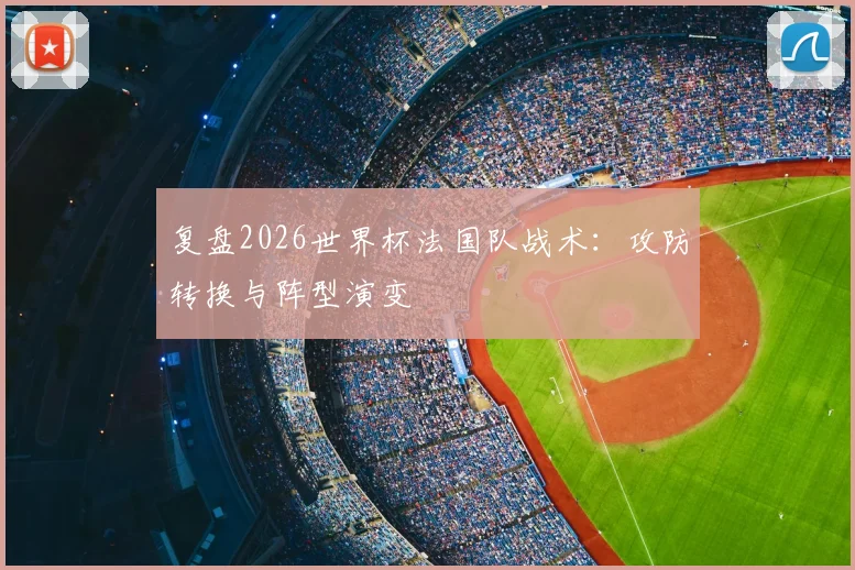 复盘2026世界杯法国队战术:攻防转换与阵型演变
