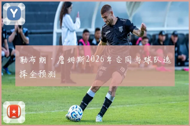 勒布朗·詹姆斯2026年合同与球队选择全预测