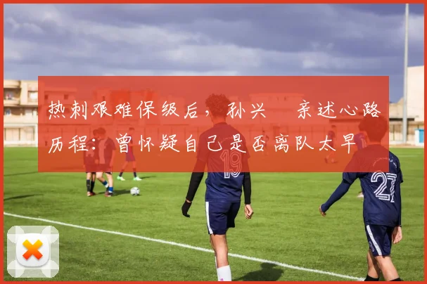 热刺艰难保级后，孙兴慜亲述心路历程：曾怀疑自己是否离队太早
