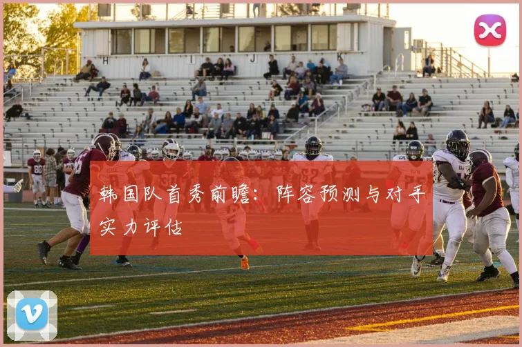 韩国队首秀前瞻：阵容预测与对手实力评估