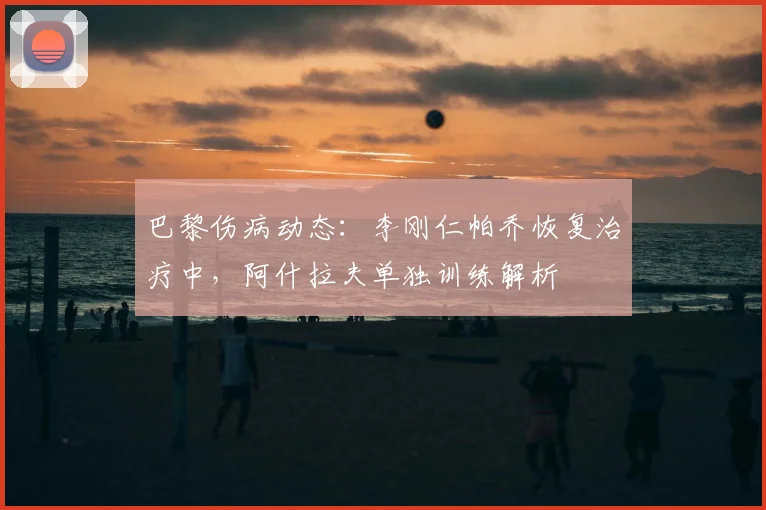 巴黎伤病动态：李刚仁帕乔恢复治疗中，阿什拉夫单独训练解析