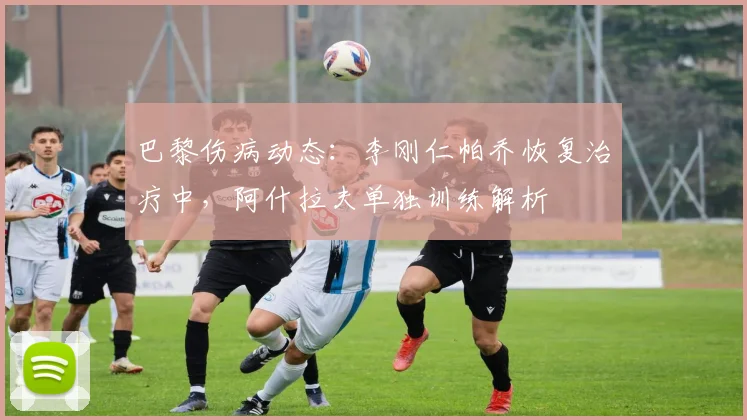 巴黎伤病动态:李刚仁帕乔恢复治疗中,阿什拉夫单独训练解析