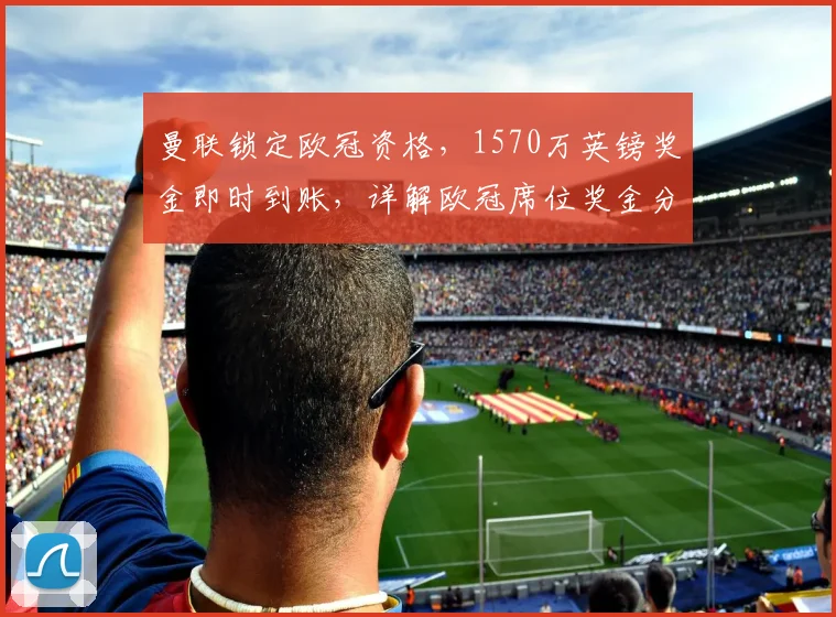 曼联锁定欧冠资格，1570万英镑奖金即时到账，详解欧冠席位奖金分配规则