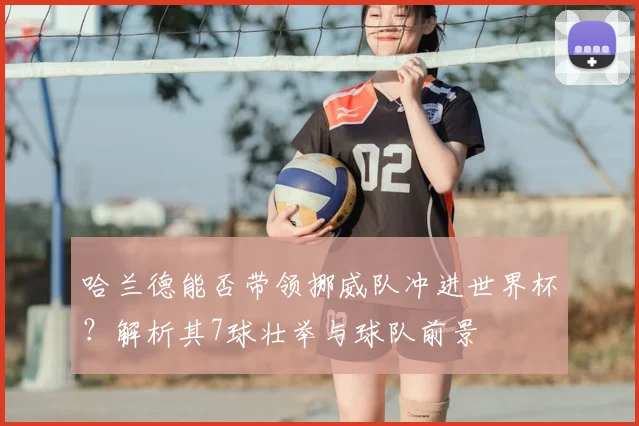 哈兰德能否带领挪威队冲进世界杯？解析其7球壮举与球队前景