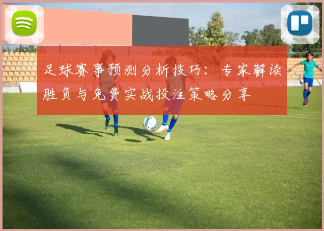 足球赛事预测分析技巧：专家解读胜负与免费实战投注策略分享