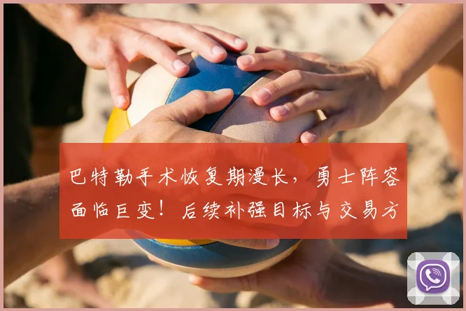巴特勒手术恢复期漫长,勇士阵容面临巨变!后续补强目标与交易方案深度解析