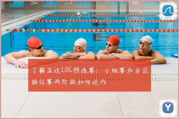 了解亚运LOL预选赛：小组赛和分区排位赛两阶段如何运作