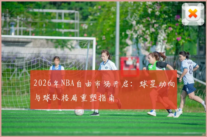 2026年NBA自由市场开启：球星动向与球队格局重塑指南