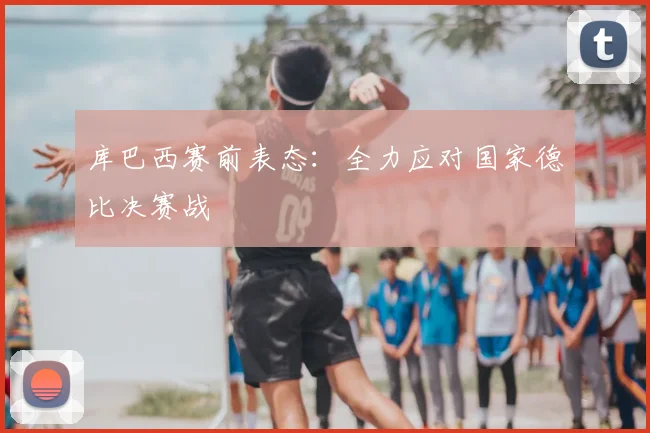 库巴西赛前表态：全力应对国家德比决赛战