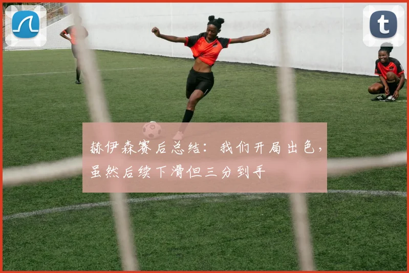 赫伊森赛后总结：我们开局出色，虽然后续下滑但三分到手