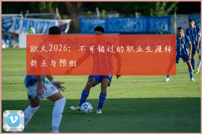 欧文2026:不可错过的职业生涯转折点与预测