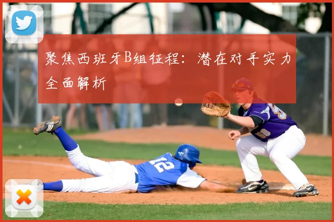 聚焦西班牙B组征程：潜在对手实力全面解析