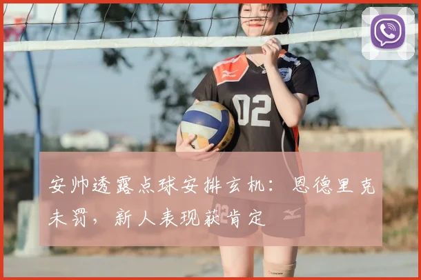 安帅透露点球安排玄机：恩德里克未罚，新人表现获肯定
