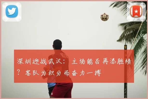 深圳迎战武汉：主场能否再添胜绩？客队为积分而奋力一搏