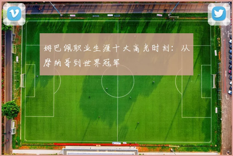 姆巴佩职业生涯十大高光时刻：从摩纳哥到世界冠军